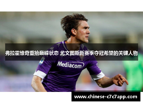 弗拉霍维奇重拾巅峰状态 尤文图斯新赛季夺冠希望的关键人物 弗拉霍维奇重拾巅峰状态 尤文图斯新赛季夺冠希望的关键人物