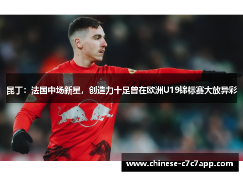 昆丁：法国中场新星，创造力十足曾在欧洲U19锦标赛大放异彩