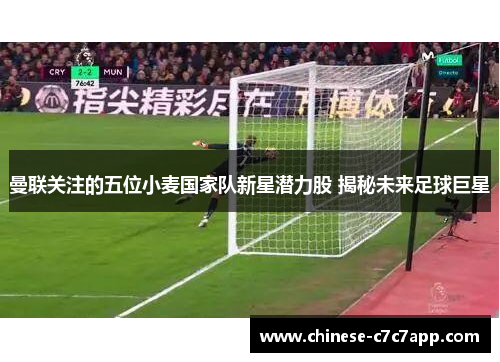 曼联关注的五位小麦国家队新星潜力股 揭秘未来足球巨星