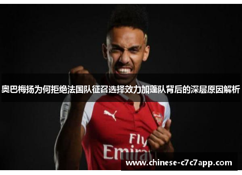 奥巴梅扬为何拒绝法国队征召选择效力加蓬队背后的深层原因解析 奥巴梅扬为何拒绝法国队征召选择效力加蓬队背后的深层原因解析