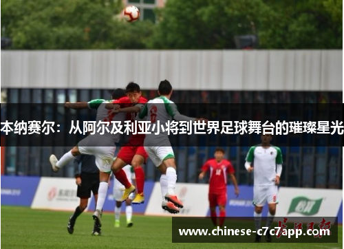 本纳赛尔：从阿尔及利亚小将到世界足球舞台的璀璨星光