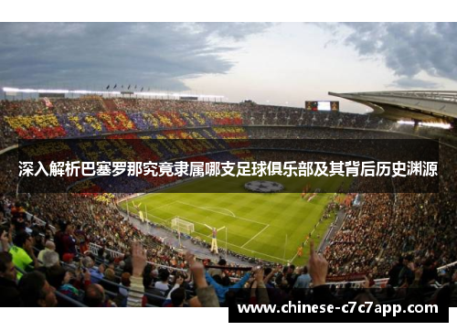 深入解析巴塞罗那究竟隶属哪支足球俱乐部及其背后历史渊源