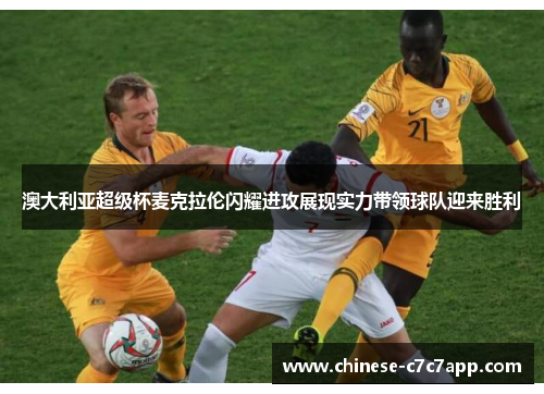 澳大利亚超级杯麦克拉伦闪耀进攻展现实力带领球队迎来胜利 澳大利亚超级杯麦克拉伦闪耀进攻展现实力带领球队迎来胜利