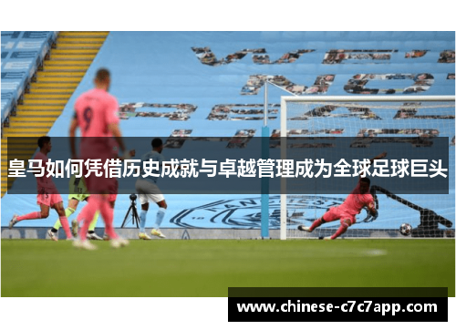 皇马如何凭借历史成就与卓越管理成为全球足球巨头