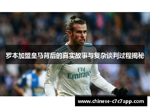 罗本加盟皇马背后的真实故事与复杂谈判过程揭秘