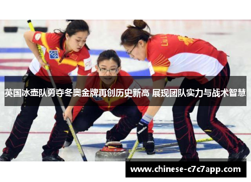英国冰壶队勇夺冬奥金牌再创历史新高 展现团队实力与战术智慧 英国冰壶队勇夺冬奥金牌再创历史新高 展现团队实力与战术智慧