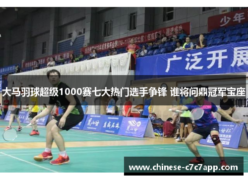 大马羽球超级1000赛七大热门选手争锋 谁将问鼎冠军宝座 大马羽球超级1000赛七大热门选手争锋 谁将问鼎冠军宝座