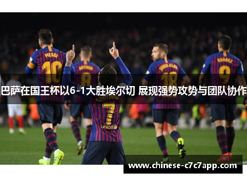 巴萨在国王杯以6-1大胜埃尔切 展现强势攻势与团队协作 巴萨在国王杯以6-1大胜埃尔切 展现强势攻势与团队协作