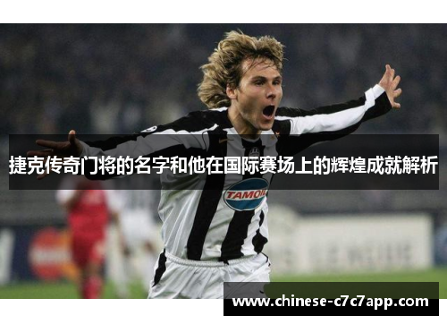 捷克传奇门将的名字和他在国际赛场上的辉煌成就解析