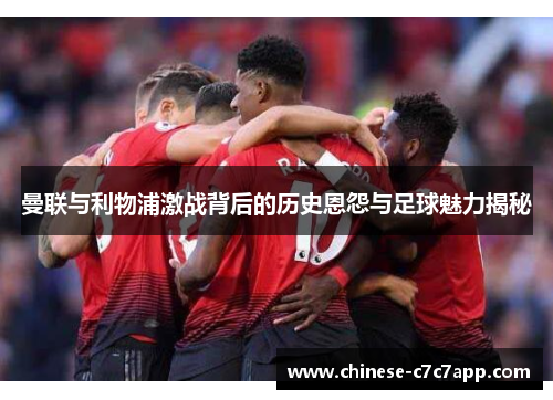 曼联与利物浦激战背后的历史恩怨与足球魅力揭秘