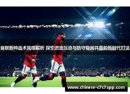 曼联新帅战术风格解析 探索进攻压迫与防守稳固并重的新时代打法