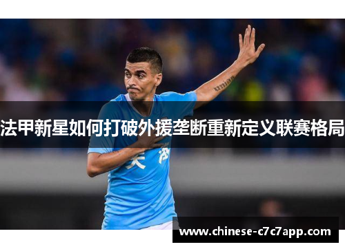 法甲新星如何打破外援垄断重新定义联赛格局 法甲新星如何打破外援垄断重新定义联赛格局