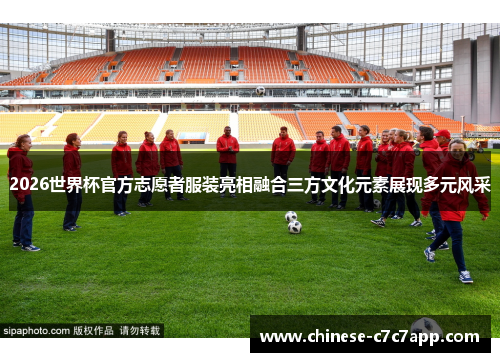2026世界杯官方志愿者服装亮相融合三方文化元素展现多元风采