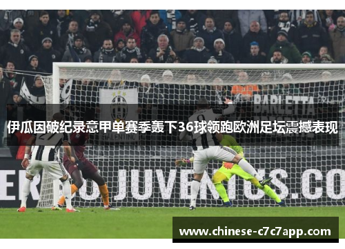伊瓜因破纪录意甲单赛季轰下36球领跑欧洲足坛震撼表现 伊瓜因破纪录意甲单赛季轰下36球领跑欧洲足坛震撼表现