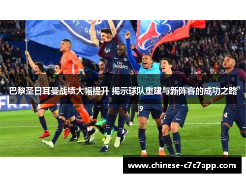 巴黎圣日耳曼战绩大幅提升 揭示球队重建与新阵容的成功之路