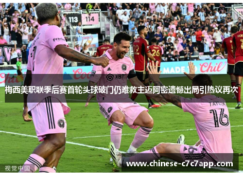 梅西美职联季后赛首轮头球破门仍难救主迈阿密遗憾出局引热议再次 梅西美职联季后赛首轮头球破门仍难救主迈阿密遗憾出局引热议再次