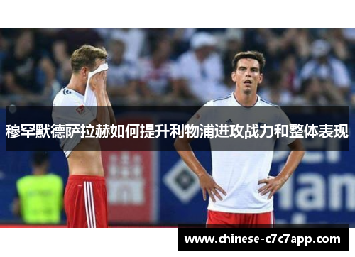 穆罕默德萨拉赫如何提升利物浦进攻战力和整体表现