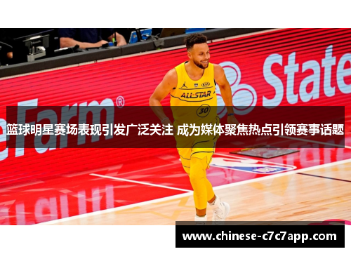 篮球明星赛场表现引发广泛关注 成为媒体聚焦热点引领赛事话题