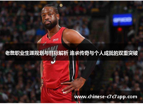 老詹职业生涯规划与目标解析 追求传奇与个人成就的双重突破