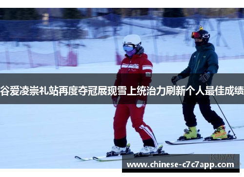 谷爱凌崇礼站再度夺冠展现雪上统治力刷新个人最佳成绩