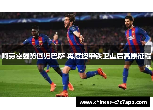 阿劳霍强势回归巴萨 再度披甲铁卫重启高原征程 阿劳霍强势回归巴萨 再度披甲铁卫重启高原征程