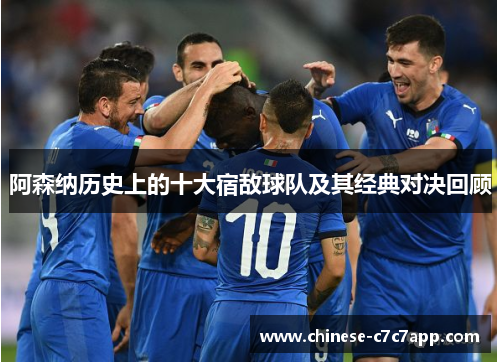 阿森纳历史上的十大宿敌球队及其经典对决回顾 阿森纳历史上的十大宿敌球队及其经典对决回顾