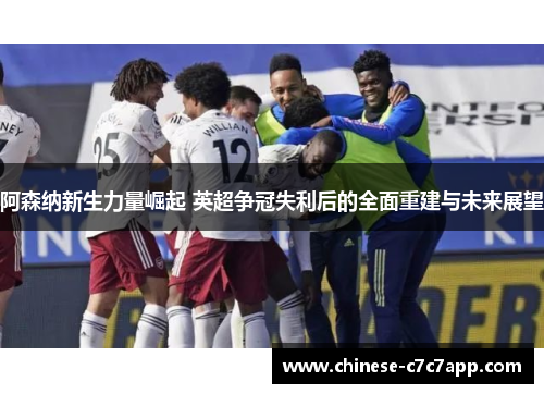 阿森纳新生力量崛起 英超争冠失利后的全面重建与未来展望 阿森纳新生力量崛起 英超争冠失利后的全面重建与未来展望