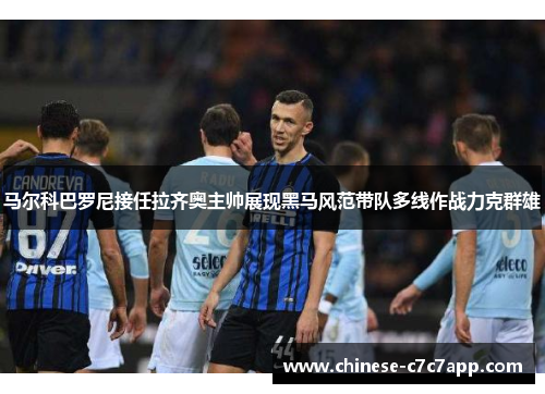 马尔科巴罗尼接任拉齐奥主帅展现黑马风范带队多线作战力克群雄 马尔科巴罗尼接任拉齐奥主帅展现黑马风范带队多线作战力克群雄