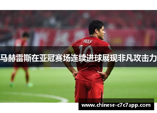 马赫雷斯在亚冠赛场连续进球展现非凡攻击力