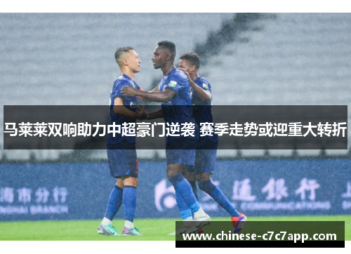 马莱莱双响助力中超豪门逆袭 赛季走势或迎重大转折